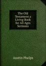The Old Testament a Living Book for All Ages Sermons. - Austin Phelps