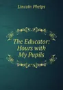 The Educator: Hours with My Pupils - Lincoln Phelps