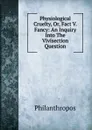 Physiological Cruelty, Or, Fact V. Fancy: An Inquiry Into The Vivisection Question - Philanthropos