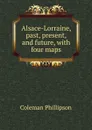 Alsace-Lorraine, past, present, and future, with four maps - Coleman Phillipson