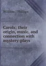 Carols; their origin, music, and connection with mystery-plays - William J Phillips