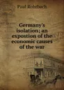 Germany.s isolation; an expostion of the economic causes of the war - Paul Rohrbach