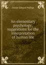 An elementary psychology; suggestions for the interpretation of human life - Daniel Edward Phillips