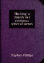 The king: a tragedy in a continous series of scenes - Stephen Phillips