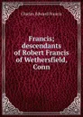 Francis; descendants of Robert Francis of Wethersfield, Conn - Charles Edward Francis