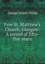 Free St. Matthew.s Church, Glasgow: A record of fifty-five years - George Ernest Philip