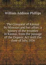 The Conquest of Kansas by Missouri and her allies: a history of the troubles in Kansas, from the passage of the Organic Act until the close of July, 1856 - William Addison Phillips