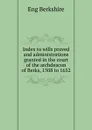 Index to wills proved and administrations granted in the court of the archdeacon of Berks, 1508 to 1652 - Eng Berkshire