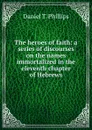 The heroes of faith: a series of discourses on the names immortalized in the eleventh chapter of Hebrews - Daniel T. Phillips