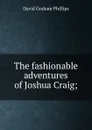 The fashionable adventures of Joshua Craig; - Phillips David Graham