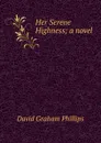 Her Serene Highness; a novel - Phillips David Graham