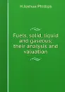 Fuels, solid, liquid and gaseous; their analysis and valuation - H Joshua Phillips