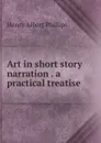 Art in short story narration . a practical treatise - Henry Albert Phillips