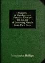 Elements of Metallurgy: A Practical Treatise On the Art of Extracting Metals from Their Ores - John Arthur Phillips