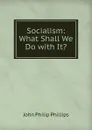 Socialism: What Shall We Do with It. - John Philip Phillips