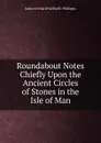 Roundabout Notes Chiefly Upon the Ancient Circles of Stones in the Isle of Man - James Orchard Halliwell-Phillipps