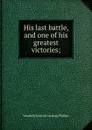 His last battle, and one of his greatest victories; - Wendell [from old catalog] Phillips