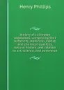 History of cultivated vegetables; comprising their botanical, medicinal, edible, and chemical qualities; natural history; and relation to art, science, and commerce - Henry Phillips