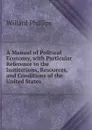 A Manual of Political Economy, with Particular Reference to the Institutions, Resources, and Conditions of the United States - Willard Phillips