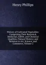 History of Cultivated Vegetables: Comprising Their Botanical, Medicinal, Edible, and Chemical Qualities; Natural History; and Relation to Art, Science, and Commerce, Volume 2 - Henry Phillips