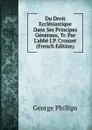 Du Droit Ecclesiastique Dans Ses Principes Generaux, Tr. Par L.abbe J.P. Crouzet (French Edition) - George Phillips