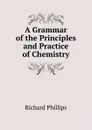 A Grammar of the Principles and Practice of Chemistry - Richard Phillips
