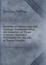 Outlines of Mineralogy and Geology: Comprehending the Elements of Those Sciences; Intended Principally for the Use of Young Persons - William Phillips
