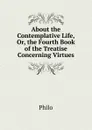 About the Contemplative Life, Or, the Fourth Book of the Treatise Concerning Virtues - Philo