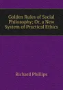 Golden Rules of Social Philosophy; Or, a New System of Practical Ethics - Richard Phillips