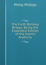 The Forth Railway Bridge: Being the Expanded Edition of the Giant.s Anatomy - Philip Phillips