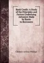 Bank Credit: A Study of the Principles and Factors Underlying Advances Made by Banks to Borrowers - Chester Arthur Phillips