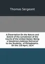 A Dissertation On the Nature and Extent of the Jurisdiction of the Courts of the United States: Being a Valedictory Address Delivered to the Students . of Philadelphia . On the 22D April, 1824 - Thomas Sergeant