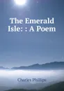 The Emerald Isle: : A Poem - Charles Phillips