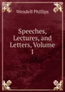 Speeches, Lectures, and Letters, Volume 1 - Wendell Phillips