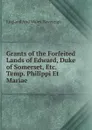 Grants of the Forfeited Lands of Edward, Duke of Somerset, Etc. Temp. Philippi Et Mariae - England And Wales. Sovereign