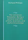 The Universal Preceptor: Being a General Grammar of Arts, Sciences, and Useful Knowledge - Richard Phillips