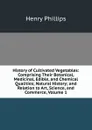 History of Cultivated Vegetables: Comprising Their Botanical, Medicinal, Edible, and Chemical Qualities; Natural History; and Relation to Art, Science, and Commerce, Volume 1 - Henry Phillips