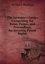 The Inventor.s Guide: Comprising the Rules, Forms, and Proceedings, for Securing Patent Rights - Willard Phillips