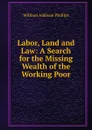 Labor, Land and Law: A Search for the Missing Wealth of the Working Poor - William Addison Phillips