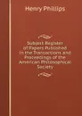 Subject Register of Papers Published in the Transactions and Proceedings of the American Philosophical Society - Henry Phillips
