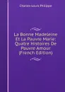 La Bonne Madeleine Et La Pauvre Marie: Quatre Histoires De Pauvre Amour (French Edition) - Charles-Louis Philippe