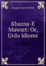 Khazna-E Muwart: Or, Urdu Idioms - Douglas Craven Phillott