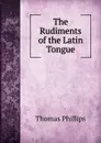 The Rudiments of the Latin Tongue - Thomas Phillips