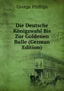 Die Deutsche Konigswahl Bis Zur Goldenen Bulle (German Edition) - George Phillips
