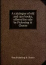 A catalogue of old and rare books, offered for sale by Pickering . Chatto - firm Pickering & Chatto