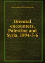 Oriental encounters, Palestine and Syria, 1894-5-6 - Marmaduke William Pickthall