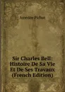 Sir Charles Bell: Histoire De Sa Vie Et De Ses Travaux (French Edition) - Amédée Pichot