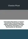 Interesting Narrations in French: Consisting of Interesting Tales, Fables, and Anecdotes, Intended for Reading, Translation, and Particularly for Narration . - Charles Picot