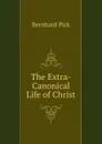 The Extra-Canonical Life of Christ - Bernhard Pick