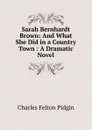 Sarah Bernhardt Brown: And What She Did in a Country Town : A Dramatic Novel - Charles Felton Pidgin
